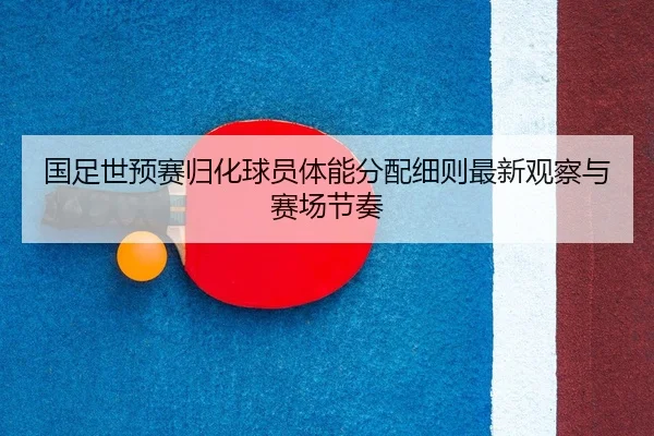 国足世预赛归化球员体能分配细则最新观察与赛场节奏
